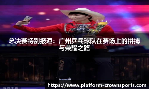 总决赛特别报道:广州乒乓球队在赛场上的拼搏与荣耀之路