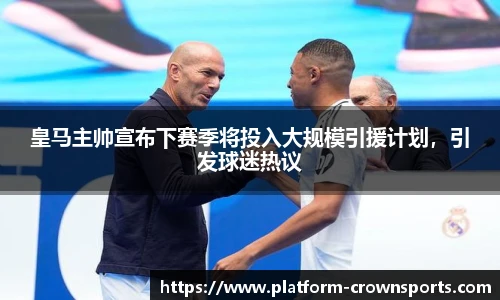 皇马主帅宣布下赛季将投入大规模引援计划,引发球迷热议