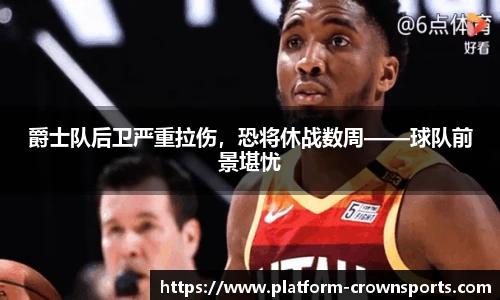 爵士队后卫严重拉伤,恐将休战数周——球队前景堪忧