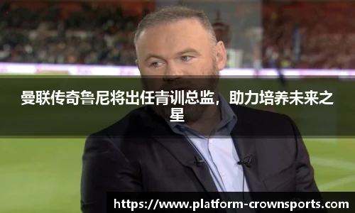 曼联传奇鲁尼将出任青训总监,助力培养未来之星
