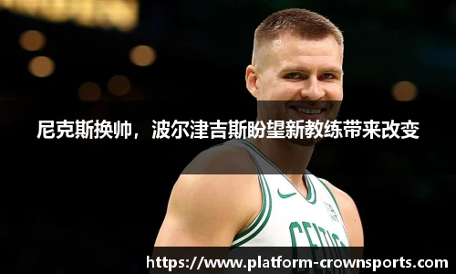 尼克斯换帅,波尔津吉斯盼望新教练带来改变