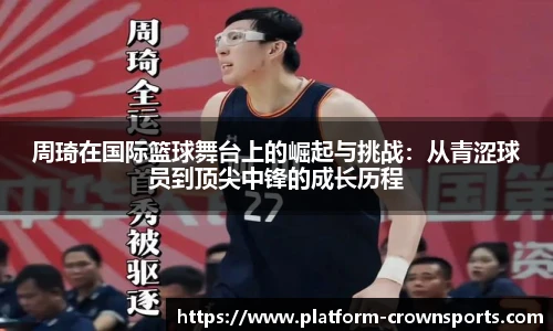 周琦在国际篮球舞台上的崛起与挑战:从青涩球员到顶尖中锋的成长历程