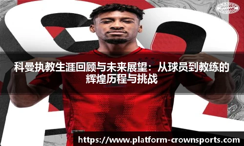 科曼执教生涯回顾与未来展望:从球员到教练的辉煌历程与挑战